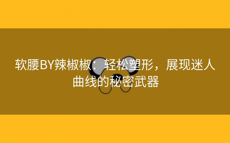 软腰BY辣椒椒：轻松塑形，展现迷人曲线的秘密武器