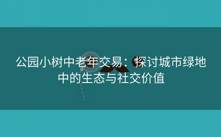 公园小树中老年交易：探讨城市绿地中的生态与社交价值