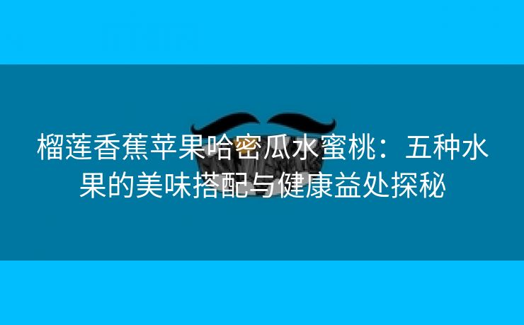 榴莲香蕉苹果哈密瓜水蜜桃：五种水果的美味搭配与健康益处探秘