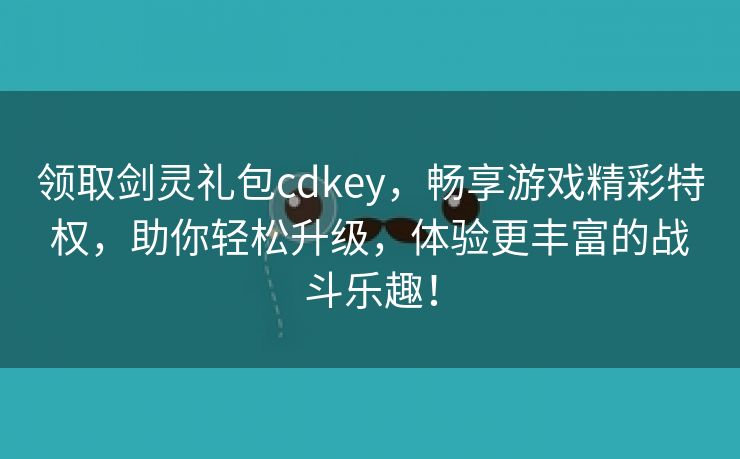 领取剑灵礼包cdkey，畅享游戏精彩特权，助你轻松升级，体验更丰富的战斗乐趣！