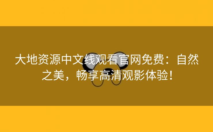 大地资源中文线观看官网免费：自然之美，畅享高清观影体验！