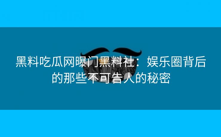 黑料吃瓜网曝门黑料社：娱乐圈背后的那些不可告人的秘密