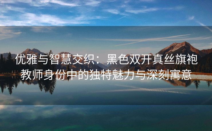 优雅与智慧交织：黑色双开真丝旗袍教师身份中的独特魅力与深刻寓意