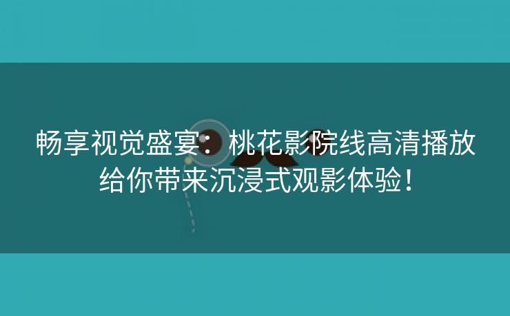 畅享视觉盛宴：桃花影院线高清播放给你带来沉浸式观影体验！