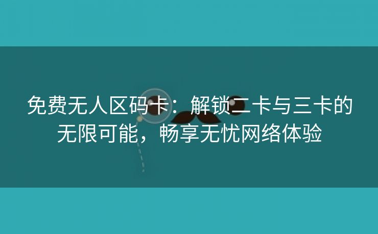 免费无人区码卡：解锁二卡与三卡的无限可能，畅享无忧网络体验