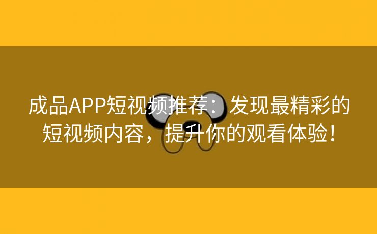 成品APP短视频推荐：发现最精彩的短视频内容，提升你的观看体验！