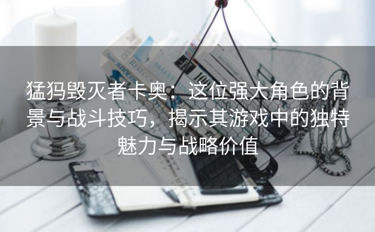 猛犸毁灭者卡奥：这位强大角色的背景与战斗技巧，揭示其游戏中的独特魅力与战略价值