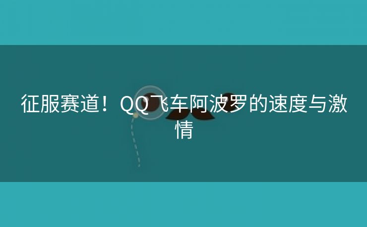 征服赛道！QQ飞车阿波罗的速度与激情