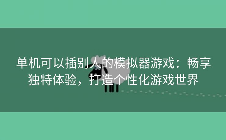 单机可以插别人的模拟器游戏：畅享独特体验，打造个性化游戏世界