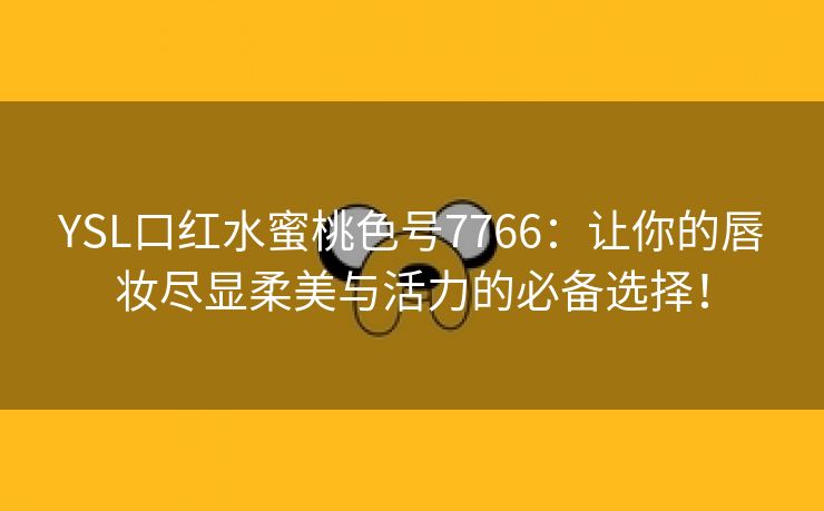 YSL口红水蜜桃色号7766：让你的唇妆尽显柔美与活力的必备选择！