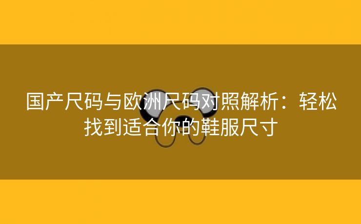 国产尺码与欧洲尺码对照解析：轻松找到适合你的鞋服尺寸