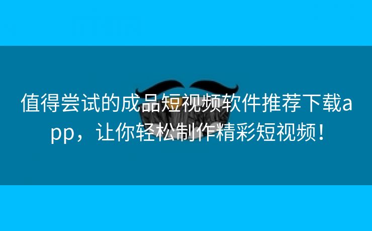 值得尝试的成品短视频软件推荐下载app，让你轻松制作精彩短视频！