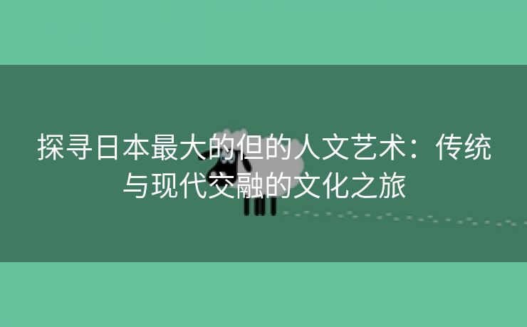 探寻日本最大的但的人文艺术：传统与现代交融的文化之旅