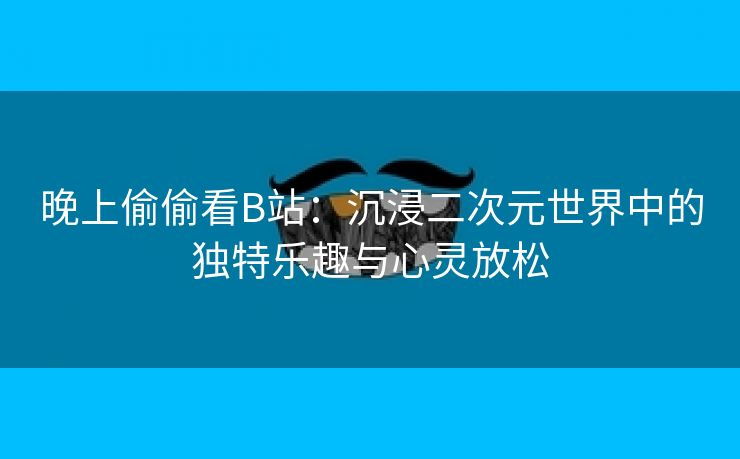 晚上偷偷看B站：沉浸二次元世界中的独特乐趣与心灵放松