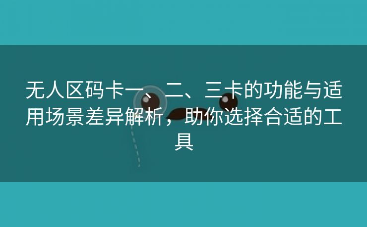 无人区码卡一、二、三卡的功能与适用场景差异解析，助你选择合适的工具