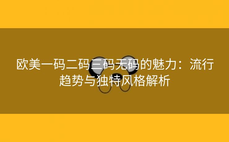 欧美一码二码三码无码的魅力：流行趋势与独特风格解析