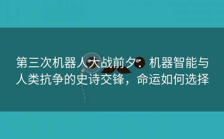 第三次机器人大战前夕：机器智能与人类抗争的史诗交锋，命运如何选择