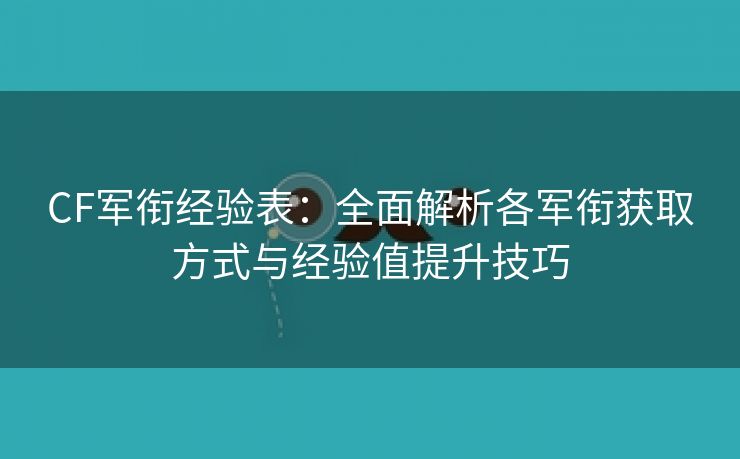 CF军衔经验表：全面解析各军衔获取方式与经验值提升技巧