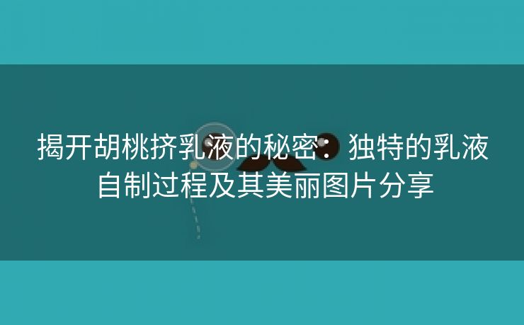 揭开胡桃挤乳液的秘密：独特的乳液自制过程及其美丽图片分享