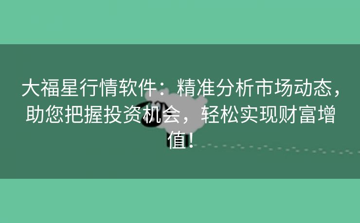 大福星行情软件：精准分析市场动态，助您把握投资机会，轻松实现财富增值！