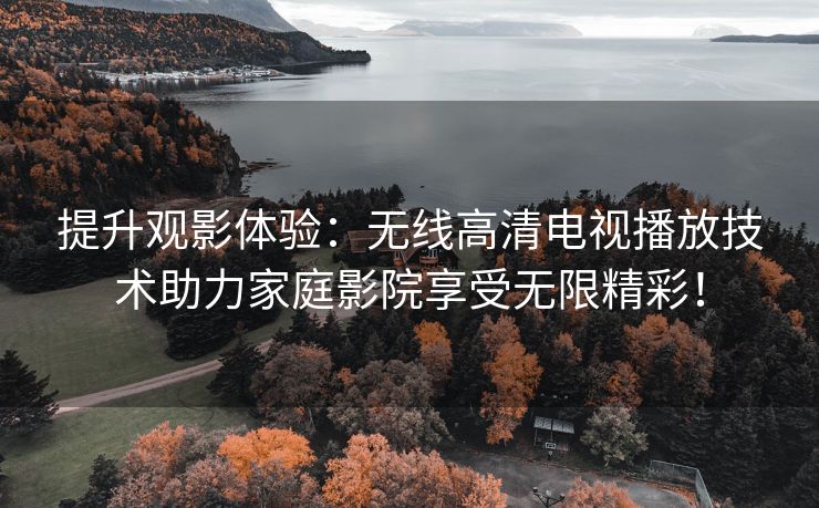 提升观影体验：无线高清电视播放技术助力家庭影院享受无限精彩！