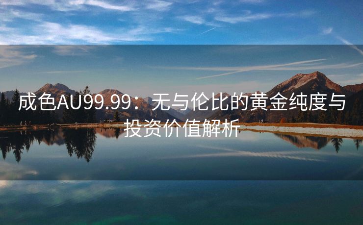 成色AU99.99：无与伦比的黄金纯度与投资价值解析