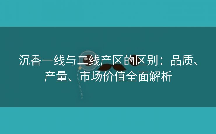 沉香一线与二线产区的区别：品质、产量、市场价值全面解析