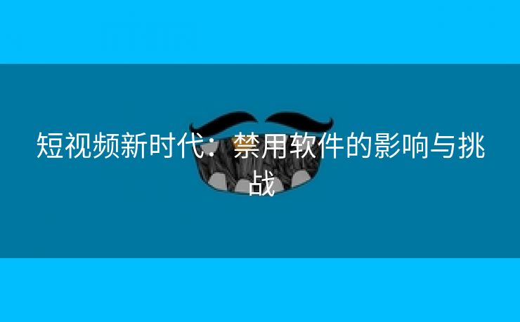 短视频新时代：禁用软件的影响与挑战