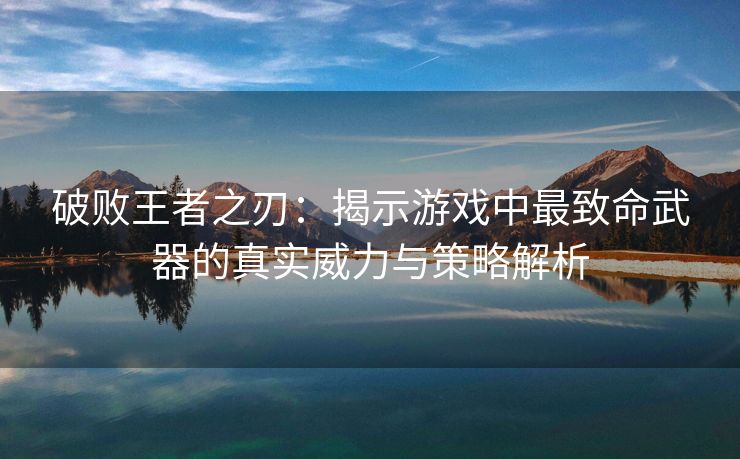 破败王者之刃：揭示游戏中最致命武器的真实威力与策略解析