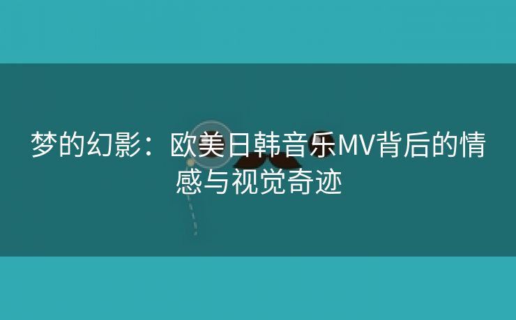 梦的幻影：欧美日韩音乐MV背后的情感与视觉奇迹