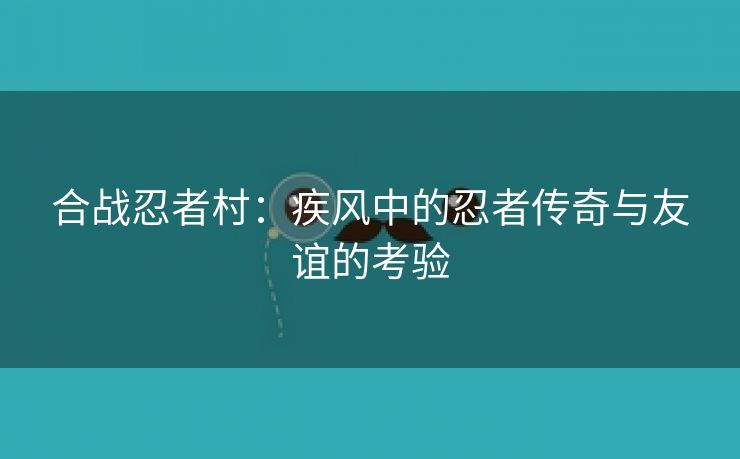 合战忍者村：疾风中的忍者传奇与友谊的考验