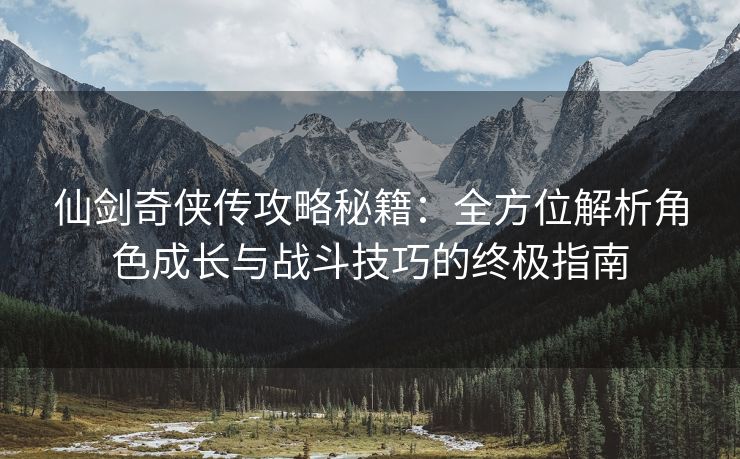 仙剑奇侠传攻略秘籍：全方位解析角色成长与战斗技巧的终极指南