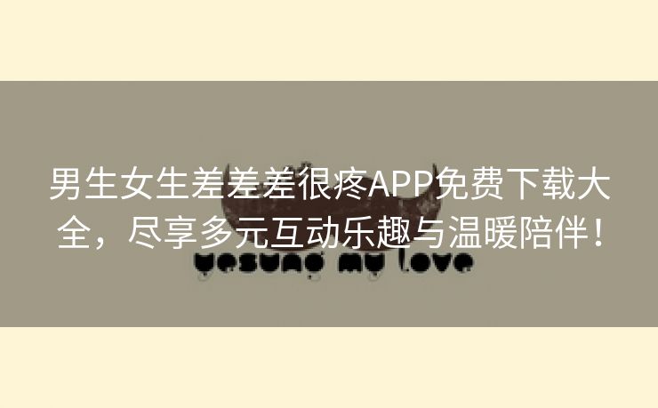 男生女生差差差很疼APP免费下载大全，尽享多元互动乐趣与温暖陪伴！