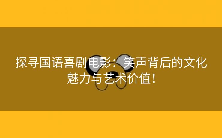 探寻国语喜剧电影：笑声背后的文化魅力与艺术价值！