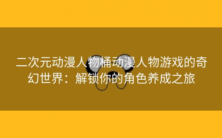 二次元动漫人物桶动漫人物游戏的奇幻世界：解锁你的角色养成之旅