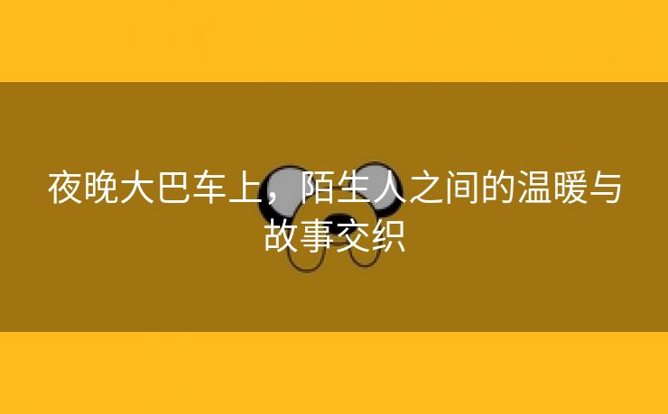 夜晚大巴车上，陌生人之间的温暖与故事交织