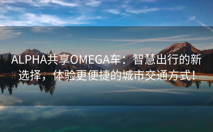 ALPHA共享OMEGA车：智慧出行的新选择，体验更便捷的城市交通方式！