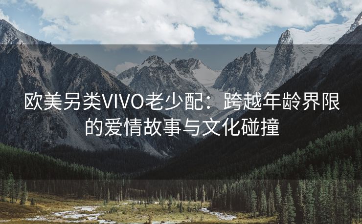 欧美另类VIVO老少配：跨越年龄界限的爱情故事与文化碰撞