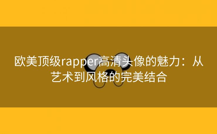 欧美顶级rapper高清头像的魅力：从艺术到风格的完美结合