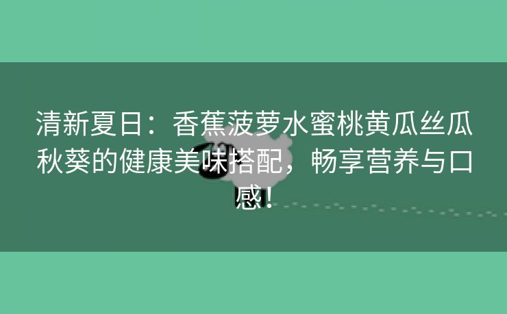 清新夏日：香蕉菠萝水蜜桃黄瓜丝瓜秋葵的健康美味搭配，畅享营养与口感！