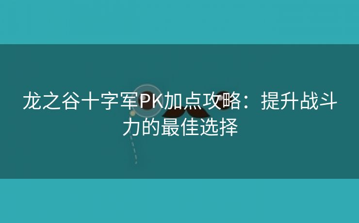 龙之谷十字军PK加点攻略：提升战斗力的最佳选择