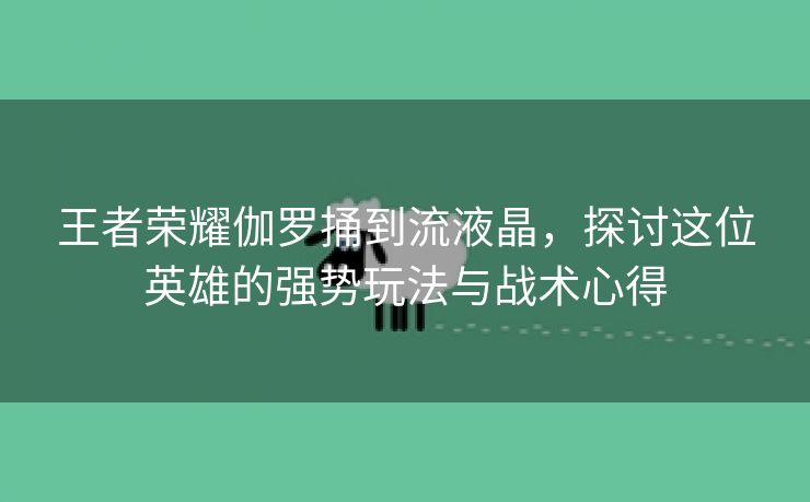 王者荣耀伽罗捅到流液晶，探讨这位英雄的强势玩法与战术心得