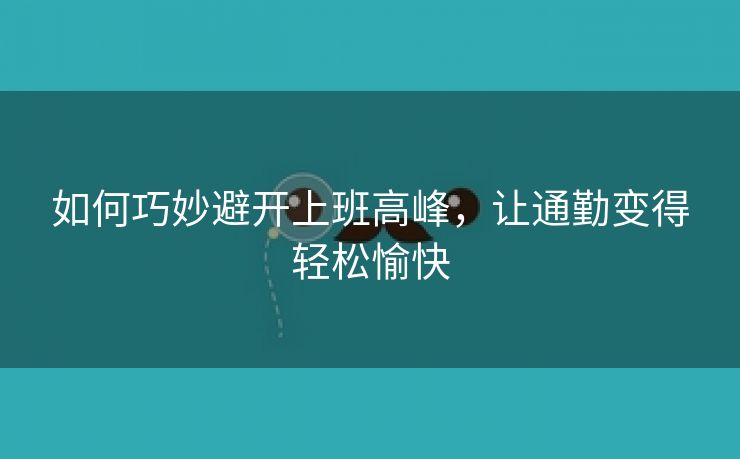 如何巧妙避开上班高峰，让通勤变得轻松愉快