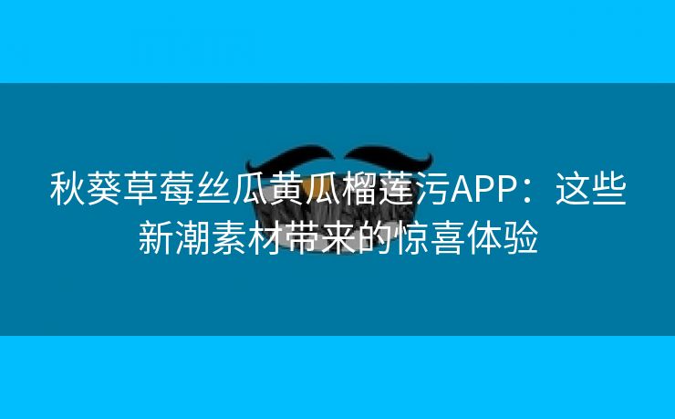 秋葵草莓丝瓜黄瓜榴莲污APP：这些新潮素材带来的惊喜体验