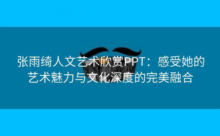 张雨绮人文艺术欣赏PPT：感受她的艺术魅力与文化深度的完美融合