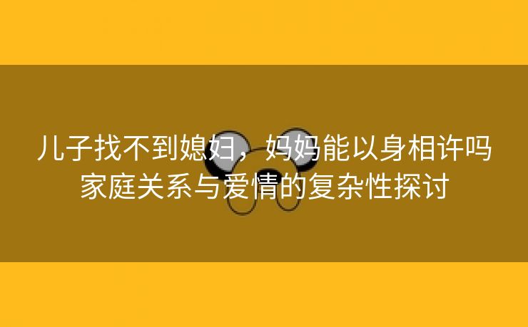 儿子找不到媳妇，妈妈能以身相许吗家庭关系与爱情的复杂性探讨