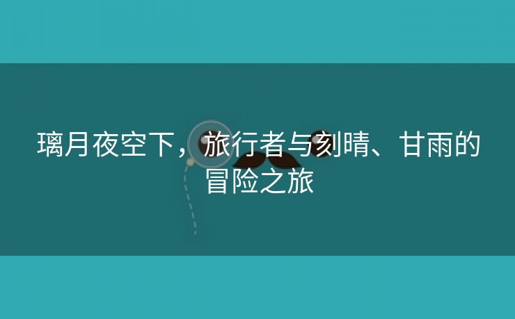 璃月夜空下，旅行者与刻晴、甘雨的冒险之旅