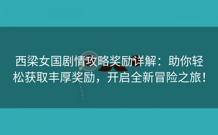 西梁女国剧情攻略奖励详解：助你轻松获取丰厚奖励，开启全新冒险之旅！