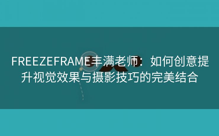 FREEZEFRAME丰满老师：如何创意提升视觉效果与摄影技巧的完美结合