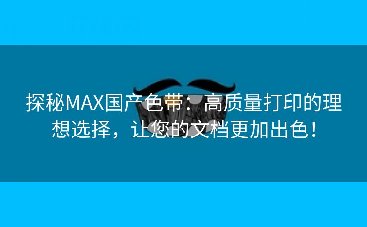 探秘MAX国产色带：高质量打印的理想选择，让您的文档更加出色！